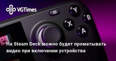 На Steam Deck можно будет проматывать видео при включении устройства - vgtimes.ru