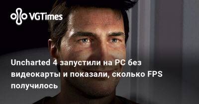 Uncharted 4 запустили на PC без видеокарты и показали, сколько FPS получилось - vgtimes.ru