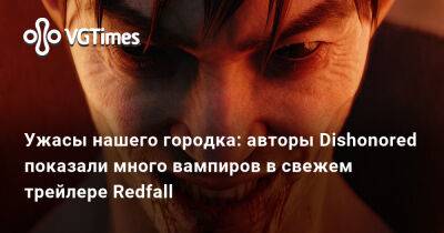 Ужасы нашего городка: авторы Dishonored показали много вампиров в свежем трейлере Redfall - vgtimes.ru - Редфолл