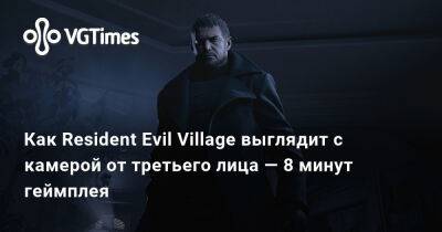 Как Resident Evil Village выглядит с камерой от третьего лица — 8 минут геймплея - vgtimes.ru - Димитреск