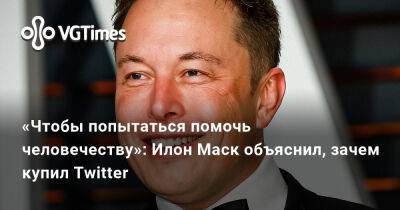 Илон Маск - Илон Маск (Elon Musk) - «Чтобы попытаться помочь человечеству»: Илон Маск объяснил, зачем купил Twitter - vgtimes.ru