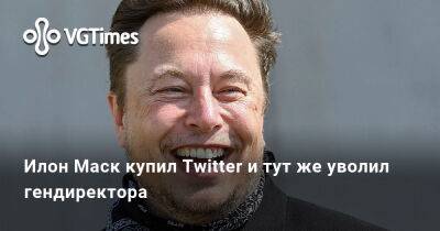 Илон Маск - Илон Маск (Elon Musk) - Илон Маск купил Twitter и тут же уволил гендиректора - vgtimes.ru