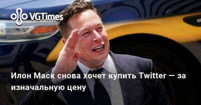 Илон Маск - Илон Маск (Elon Musk) - Илон Маск снова хочет купить Twitter — за изначальную цену - vgtimes.ru