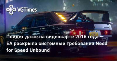 Пойдет даже на видеокарте 2016 года — EA раскрыла системные требования Need for Speed Unbound - vgtimes.ru - Россия