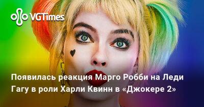 Марго Робби (Margot Robbie) - Леди Гага - Хоакин Феникс - Появилась реакция Марго Робби на Леди Гагу в роли Харли Квинн в «Джокере 2» - vgtimes.ru