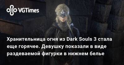 Хранительница огня из Dark Souls 3 стала еще горячее. Девушку показали в виде раздеваемой фигурки в нижнем белье - vgtimes.ru
