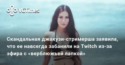 Скандальная джакузи-стримерша заявила, что ее навсегда забанили на Twitch из-за эфира с «верблюжьей лапкой» - vgtimes.ru