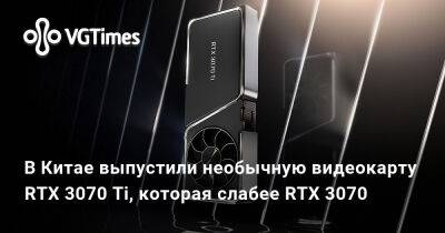 В Китае выпустили необычную видеокарту RTX 3070 Ti, которая слабее RTX 3070 - vgtimes.ru - Китай