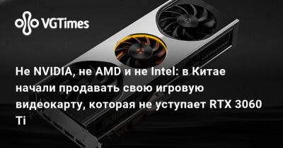 Не NVIDIA, не AMD и не Intel: в Китае начали продавать свою игровую видеокарту, которая не уступает RTX 3060 Ti - vgtimes.ru - Сша - Китай