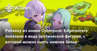 Ребекку из аниме Cyberpunk: Edgerunners показали в виде эротической фигурки, с которой можно снять нижнее белье - vgtimes.ru