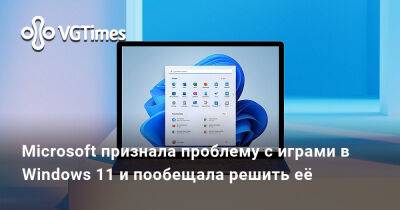 Microsoft признала проблему с играми в Windows 11 и пообещала решить её - vgtimes.ru