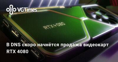 В DNS скоро начнётся продажа видеокарт RTX 4080 - vgtimes.ru