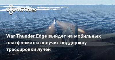 War Thunder Edge выйдет на мобильных платформах и получит поддержку трассировки лучей - vgtimes.ru - Сша - Германия - Япония - Англия - Ссср