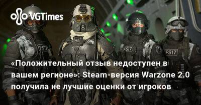 «Положительный отзыв недоступен в вашем регионе»: Steam-версия Warzone 2.0 получила не лучшие оценки от игроков - vgtimes.ru - Россия