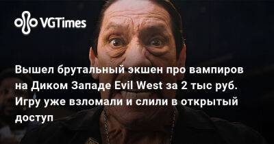 Вышел брутальный экшен про вампиров на Диком Западе Evil West за 2 тыс руб. Игру уже взломали и слили в открытый доступ - vgtimes.ru