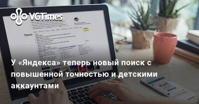 У «Яндекса» теперь новый поиск с повышенной точностью и детскими аккаунтами - vgtimes.ru