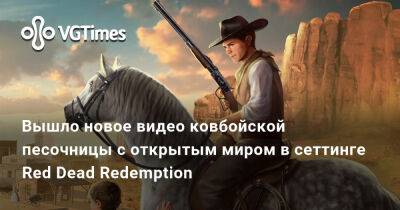 Вышло новое видео ковбойской песочницы с открытым миром в сеттинге Red Dead Redemption - vgtimes.ru