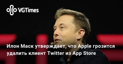 Илон Маск - Илон Маск (Elon Musk) - Илон Маск утверждает, что Apple грозится удалить клиент Twitter из App Store - vgtimes.ru - Сша