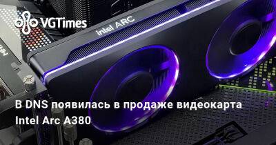 В DNS появилась в продаже видеокарта Intel Arc A380 - vgtimes.ru - Россия