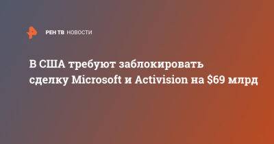 Бобби Котик - Брэд Смит - В США требуют заблокировать сделку Microsoft и Activision на $69 млрд - ren.tv - Сша