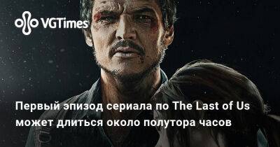 Первый эпизод сериала по The Last of Us может длиться около полутора часов - vgtimes.ru