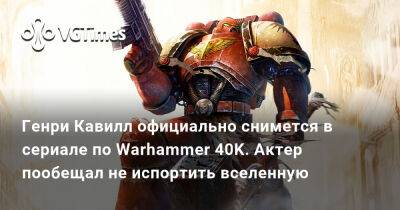 Генри Кавилл - Генри Кавилл официально снимется в сериале по Warhammer 40K. Актер пообещал не испортить вселенную - vgtimes.ru