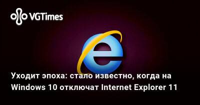 Уходит эпоха: стало известно, когда на Windows 10 отключат Internet Explorer 11 - vgtimes.ru