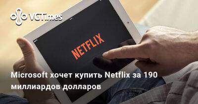 Microsoft хочет купить Netflix за 190 миллиардов долларов - vgtimes.ru