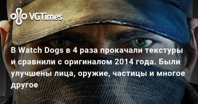 В Watch Dogs в 4 раза прокачали текстуры и сравнили с оригиналом 2014 года. Были улучшены лица, оружие, частицы и многое другое - vgtimes.ru