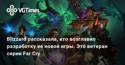 Blizzard рассказала, кто возглавил разработку ее новой игры. Это ветеран серии Far Cry - vgtimes.ru