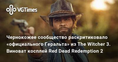 Чернокожее сообщество раскритиковало «официального Геральта» из The Witcher 3. Виноват косплей по Red Dead Redemption 2 - vgtimes.ru