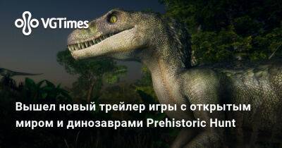 Вышел новый трейлер игры с открытым миром и динозаврами Prehistoric Hunt - vgtimes.ru