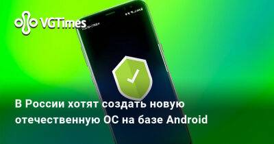 В России хотят создать новую отечественную ОС на базе Android - vgtimes.ru - Россия