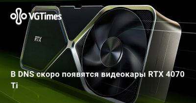 В DNS скоро появятся видеокары RTX 4070 Ti - vgtimes.ru