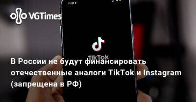 В России не будут финансировать отечественные аналоги TikTok и Instagram (запрещена в РФ) - vgtimes.ru - Россия