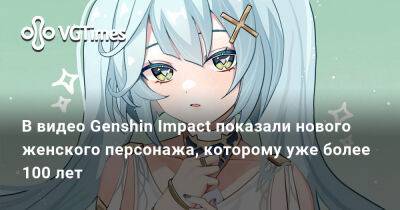 Авторы Genshin Impact показали на видео нового женского персонажа, которому уже более 100 лет - vgtimes.ru