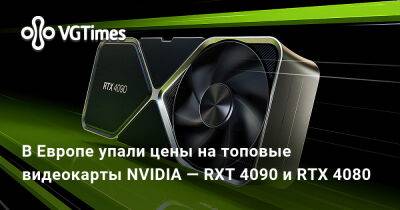В Европе упали цены на топовые видеокарты NVIDIA — RXT 4090 и RTX 4080 - vgtimes.ru
