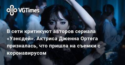 В сети критикуют авторов сериала «Уэнсдей». Актриса Дженна Ортега призналась, что пришла на съемки с коронавирусом - vgtimes.ru