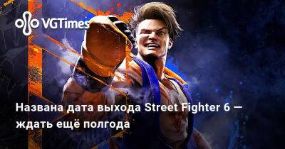 Названа дата выхода Street Fighter 6 — ждать ещё полгода - vgtimes.ru