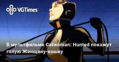Селина Кайл - В мультфильме Catwoman: Hunted покажут Женщину-кошку голой - vgtimes.ru