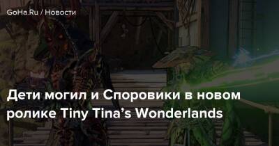 К.Экшен - Дети могил и Споровики в новом ролике Tiny Tina’s Wonderlands - goha.ru