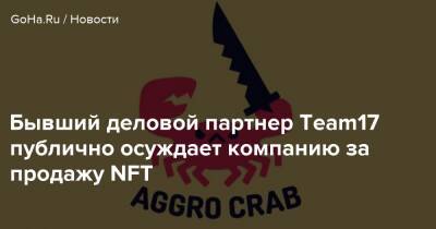 Бывший деловой партнер Team17 публично осуждает компанию за продажу NFT - goha.ru