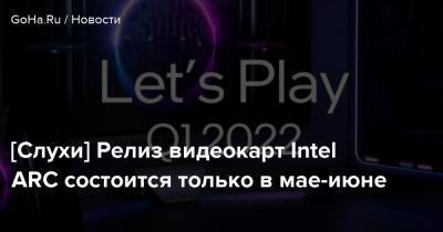 [Слухи] Релиз видеокарт Intel ARC состоится только в мае-июне - goha.ru