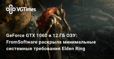 GeForce GTX 1060 и 12 ГБ ОЗУ: FromSoftware раскрыла минимальные системные требования Elden Ring - vgtimes.ru