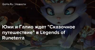 Юми и Галио ждет “Сказочное путешествие” в Legends of Runeterra - goha.ru