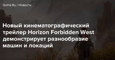 Новый кинематографический трейлер Horizon Forbidden West демонстрирует разнообразие машин и локаций - goha.ru