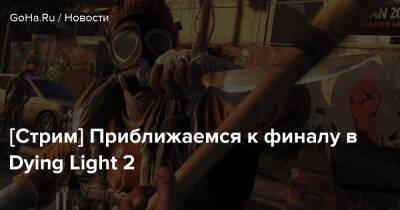 [Стрим] Приближаемся к финалу в Dying Light 2 - goha.ru
