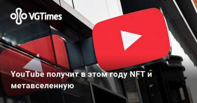 YouTube получит в этом году NFT и метавселенную - vgtimes.ru - Россия