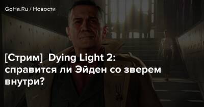 [Стрим] Dying Light 2: справится ли Эйден со зверем внутри? - goha.ru