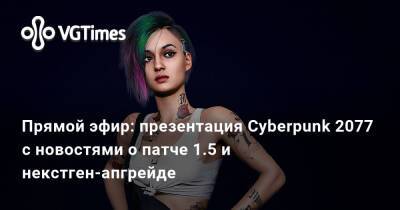 Прямой эфир: презентация Cyberpunk 2077 с новостями о патче 1.5 и некстген-апгрейде - vgtimes.ru
